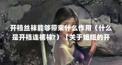 开裆丝袜能够带来什么作用(什么是开裆连裤袜?)【关于姐姐的开裆袜的2点解
