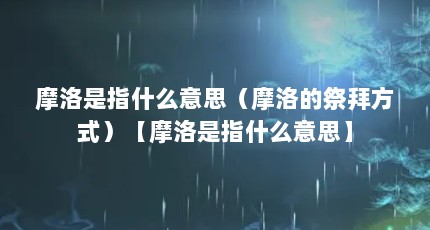 摩洛是指什么意思（摩洛的祭拜方式）【摩洛是指什么意思】