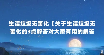生活垃圾无害化【关于生活垃圾无害化的3点解答对大家有用的解答对大家有用】
