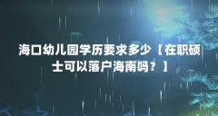 海口幼儿园学历要求多少【在职硕士可以落户海南吗?】