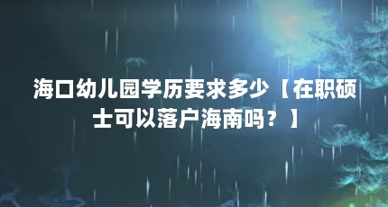 海口幼儿园学历要求多少【在职硕士可以落户海南吗？】