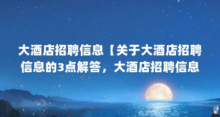 大酒店招聘信息【关于大酒店招聘信息的3点解答，大酒店招聘信息的解答】