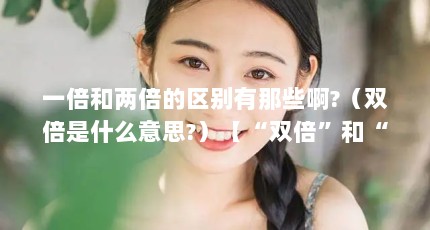 一倍和两倍的区别有那些啊?（双倍是什么意思?）【“双倍”和“双倍”的区别是什么意思双倍是什么意思】