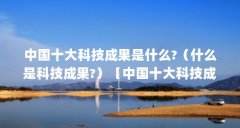 中国十大科技成果是什么?（什么是科技成果?）【中国