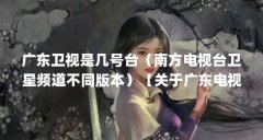 广东卫视是几号台（南方电视台卫星频道不同版本）【关于广东电视台卫星频道