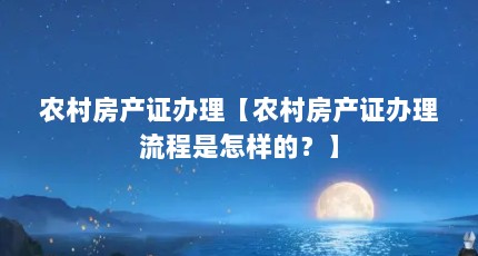 农村房产证办理【农村房产证办理流程是怎样的？】