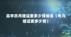 高学历月嫂证要多少钱报名【考月嫂证要多少钱】
