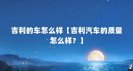 吉利的车怎么样【吉利汽车的质量怎么样？】