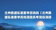 兰州救援队需要学历吗吗【兰州救援队需要学历吗消防员考现役消防救援学院报