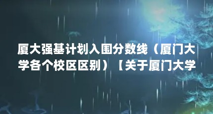 厦大强基计划入围分数线（厦门大学各个校区区别）【关于厦门大学各个校区的问题】