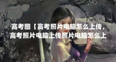 高考图【高考照片电脑怎么上传，高考照片电脑上传照片电脑怎么上传】