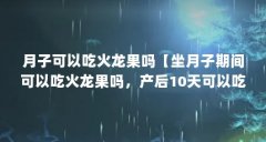 月子可以吃火龙果吗【坐月子期间可以吃火龙果吗，产后10天可以吃火龙果吗】