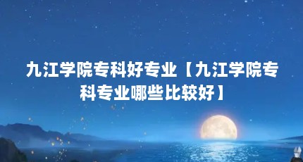 九江学院专科好专业【九江学院专科专业哪些比较好】