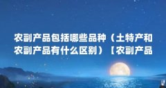 农副产品包括哪些品种(土特产和农副产品有什么区别)【农副产品包括哪些品