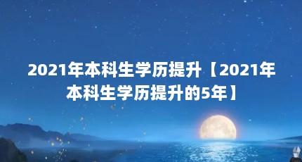 2021年本科生学历提升【2021年本科生学历提升的5年】