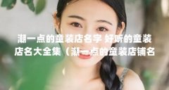潮一点的童装店名字 好听的童装店名大全集(潮一点的童装店铺名字)【童装
