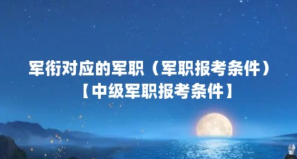 军衔对应的军职（军职报考条件）【中级军职报考条件】