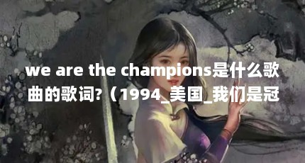 we are the champions是什么歌曲的歌词?（1994_美国_我们是冠军谁唱的）【wearethechampions是什么歌曲的歌词？】