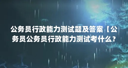 公务员行政能力测试题及答案【公务员公务员行政能力测试考什么？】