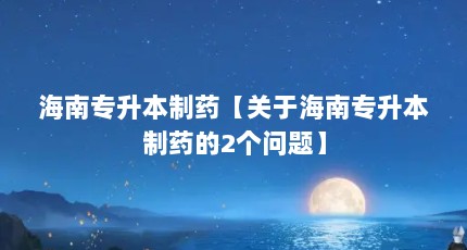 海南专升本制药【关于海南专升本制药的2个问题】