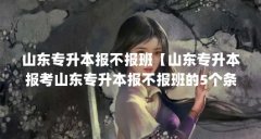 山东专升本报不报班【山东专升本报考山东专升本报不报班的5个条件解答】