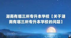 湖南有哪三所专升本学校【关于湖南有哪三所专升本学校的问题】
