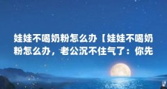 娃娃不喝奶粉怎么办【娃娃不喝奶粉怎么办，老公沉不住气了：你先喂她喝吗】