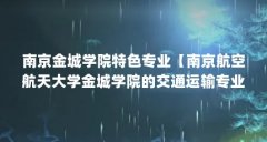 南京金城学院特色专业【南京航空航天大学金城学院的交通运输专业怎么样？】
