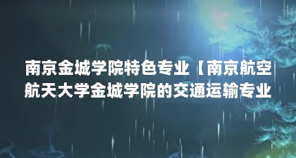 南京金城学院特色专业【南京航空航天大学金城学院的交通运输专业怎么样？】