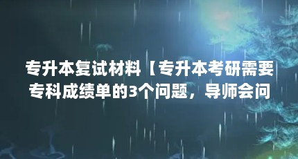 专升本复试材料【专升本考研需要专科成绩单的3个问题，导师会问你什么】