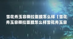 雪花秀玉容撕拉面膜怎么样【雪花秀玉容撕拉面膜怎么样雪花秀玉容撕拉面膜怎