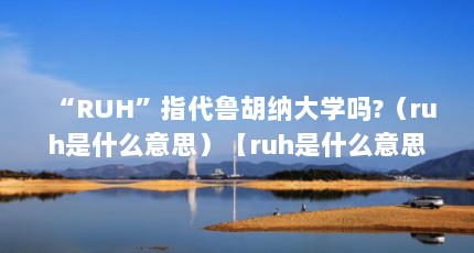 “RUH”指代鲁胡纳大学吗?（ruh是什么意思）【ruh是什么意思ruh指代鲁胡纳大学吗】