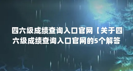 四六级成绩查询入口官网【关于四六级成绩查询入口官网的5个解答，让我们一起看看吧】