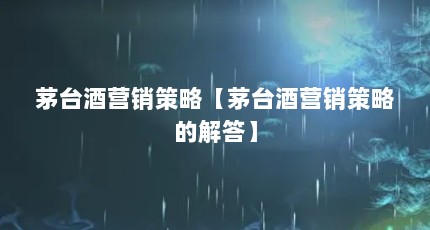 茅台酒营销策略【茅台酒营销策略的解答】