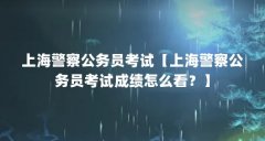 上海警察公务员考试【上海警察公务员考试成绩怎么看？】