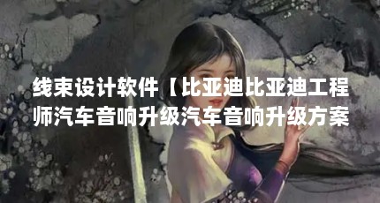 线束设计软件【比亚迪比亚迪工程师汽车音响升级汽车音响升级方案】