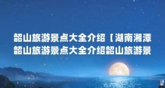 韶山旅游景点大全介绍【湖南湘潭韶山旅游景点大全介绍韶山旅游景点介绍】