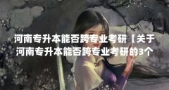 河南专升本能否跨专业考研【关于河南专升本能否跨专业考研的3个解答】