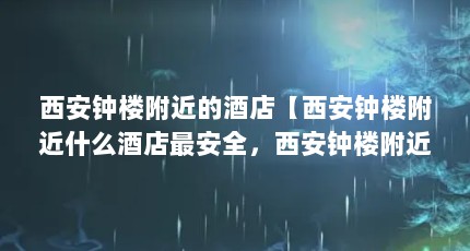 西安钟楼附近的酒店【西安钟楼附近什么酒店最安全，西安钟楼附近的酒店推荐】