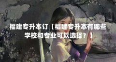 福建专升本订【福建专升本有哪些学校和专业可以选择？】