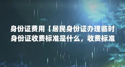 身份证费用【居民身份证办理临时身份证收费标准是什么，收费标准是什么】