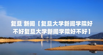 复旦 新闻【复旦大学新闻学院好不好复旦大学新闻学院好不好】