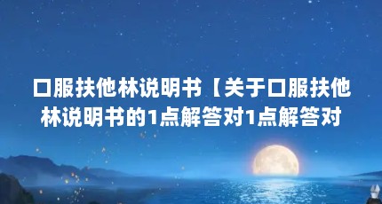 口服扶他林说明书【关于口服扶他林说明书的1点解答对1点解答对1点】