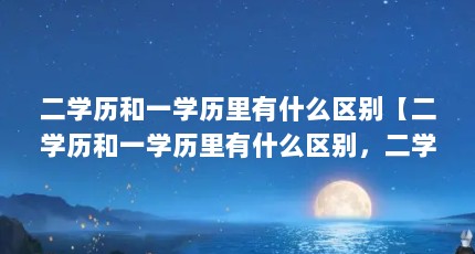 二学历和一学历里有什么区别【二学历和一学历里有什么区别，二学历和一学历有什么区别】