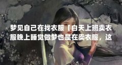 梦见自己在找衣服【白天上班卖衣服晚上睡觉做梦也是在卖衣服，这是怎么了？