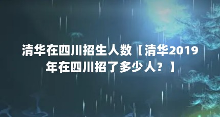 清华在四川招生人数【清华2019年在四川招了多少人？】