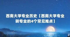 西南大学专业历史【西南大学专业转专业的4个常见难点】