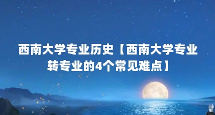 西南大学专业历史【西南大学专业转专业的4个常见难点】