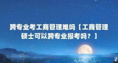 跨专业考工商管理难吗【工商管理硕士可以跨专业报考吗？】