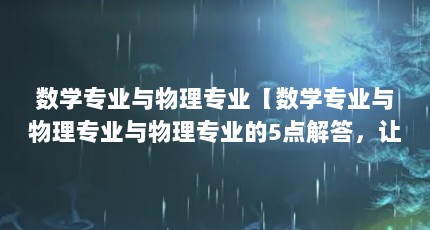 数学专业与物理专业【数学专业与物理专业与物理专业的5点解答，让我们一起看看吧】